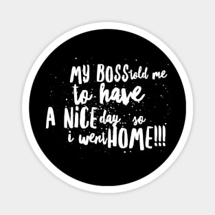 My Boss told me to Have a Nice Day...So I Went Home!!! Magnet